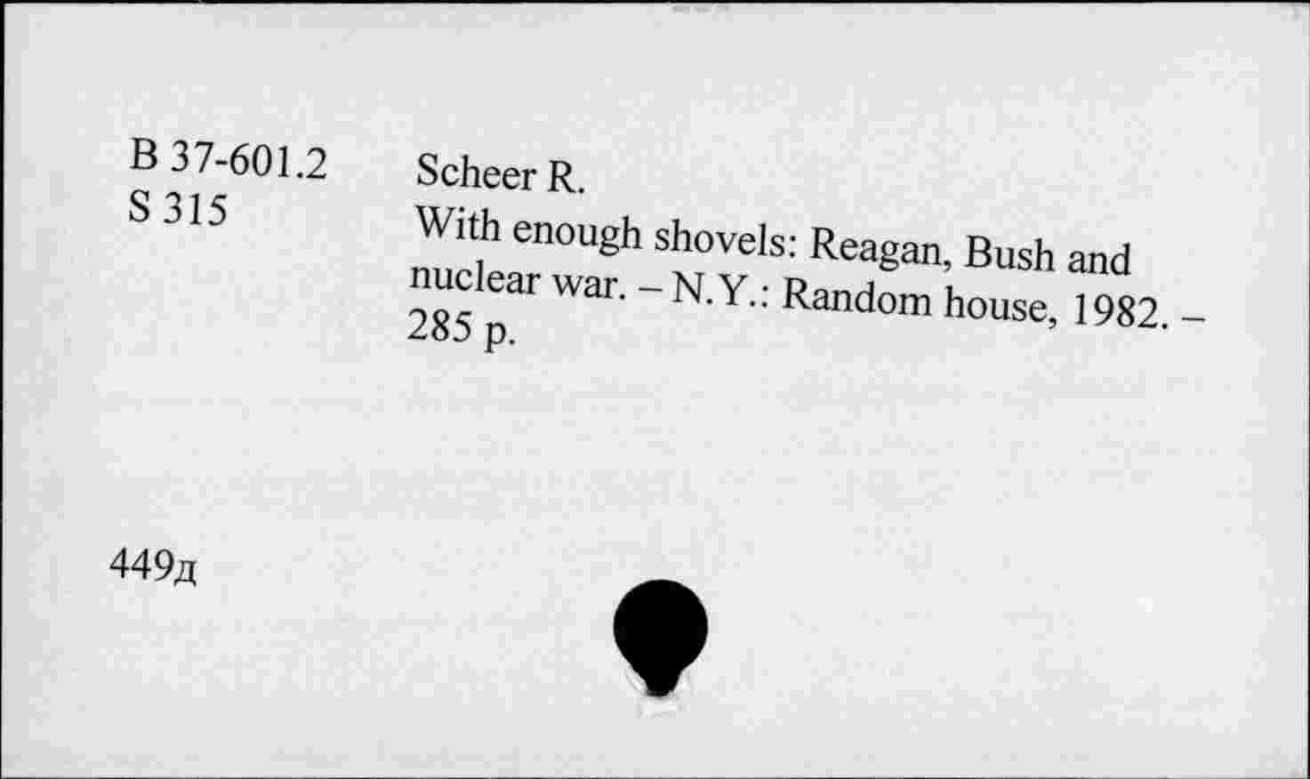 ﻿B 37-601.2 S315	Scheer R. With enough shovels: Reagan, Bush and nuclear war. - N.Y.: Random house, 1982 285 p.
449a